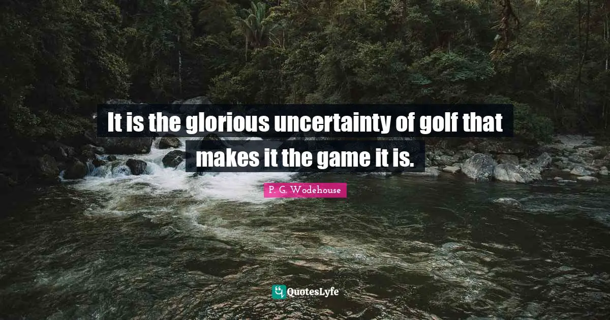 It is the glorious uncertainty of golf that makes it the game it is.