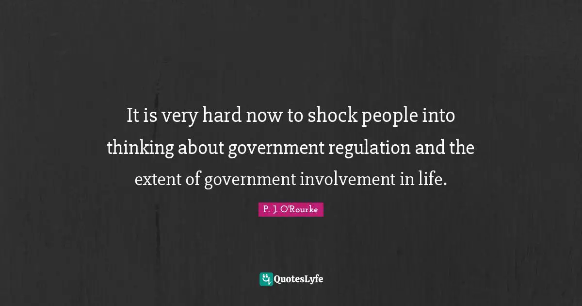 It is very hard now to shock people into thinking about government regulation and the extent of government involvement in life.