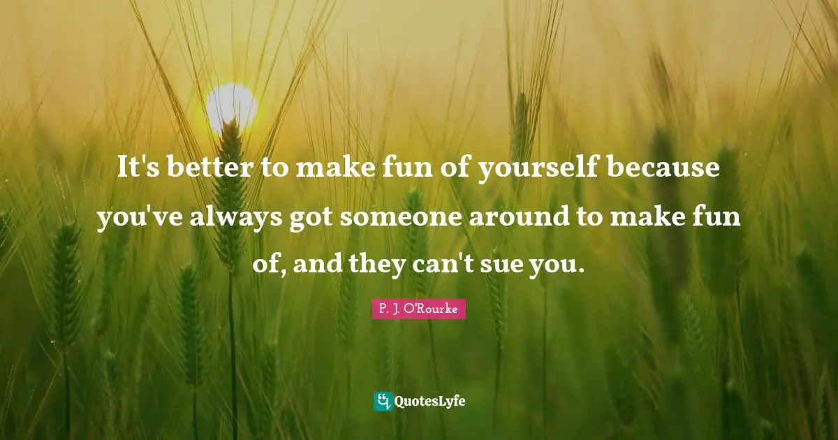 It's better to make fun of yourself because you've always got someone around to make fun of, and they can't sue you.