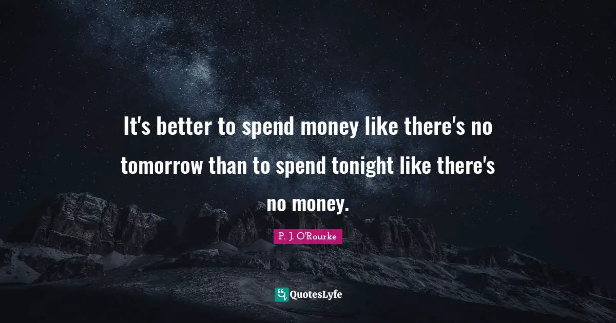 Ireland Quotes: "It's better to spend money like there's no tomorrow than to spend tonight like there's no money."