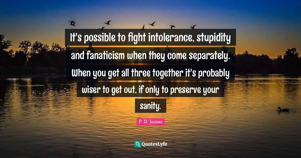 It's possible to fight intolerance, stupidity and fanaticism when they come separately. When you get all three together it's probably wiser to get out, if only to preserve your sanity.