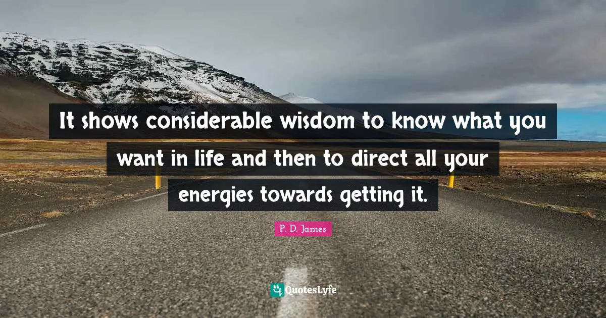 It shows considerable wisdom to know what you want in life and then to direct all your energies towards getting it.