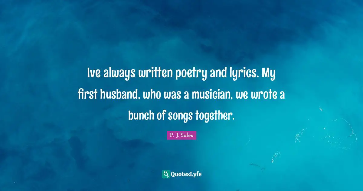 Ive always written poetry and lyrics. My first husband, who was a musician, we wrote a bunch of songs together.