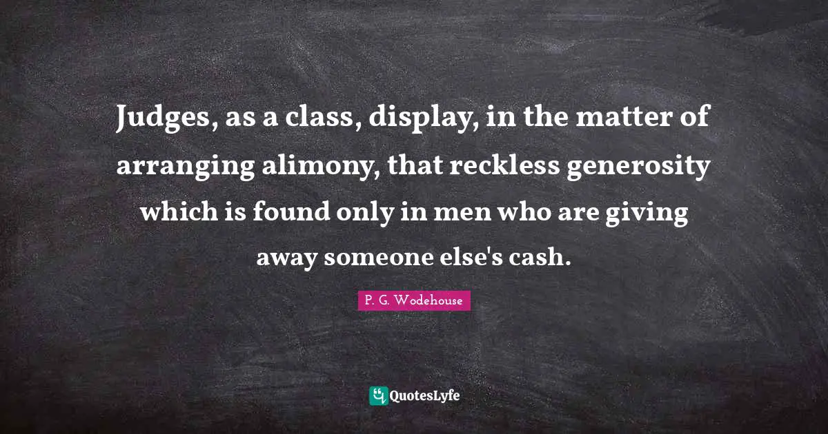 Judges, as a class, display, in the matter of arranging alimony, that reckless generosity which is found only in men who are giving away someone else's cash.