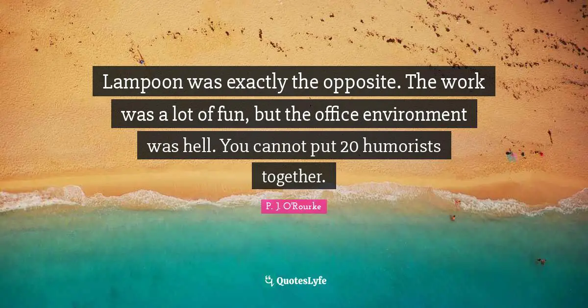 Lampoon was exactly the opposite. The work was a lot of fun, but the office environment was hell. You cannot put 20 humorists together.
