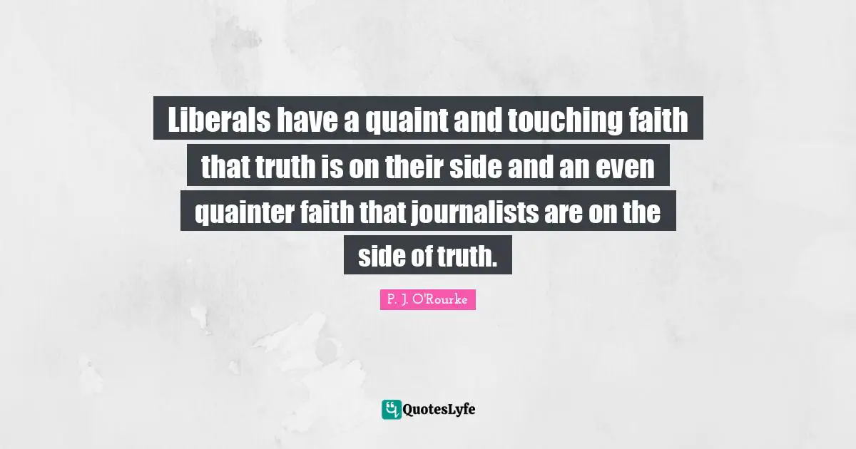 Liberals have a quaint and touching faith that truth is on their side and an even quainter faith that journalists are on the side of truth.