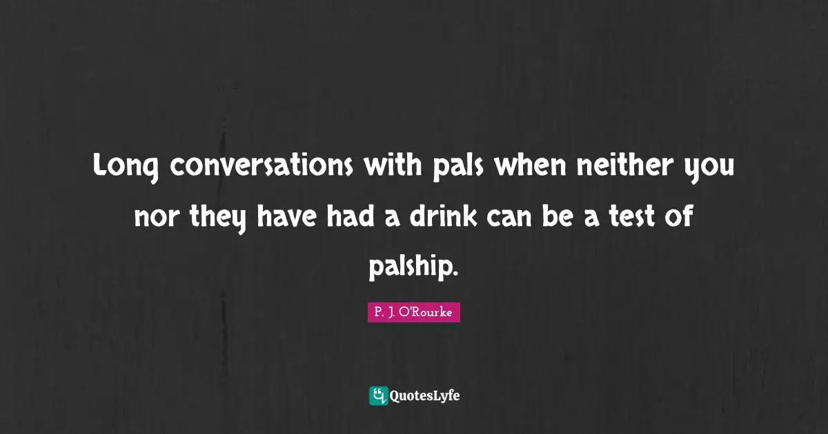 Long conversations with pals when neither you nor they have had a drink can be a test of palship.
