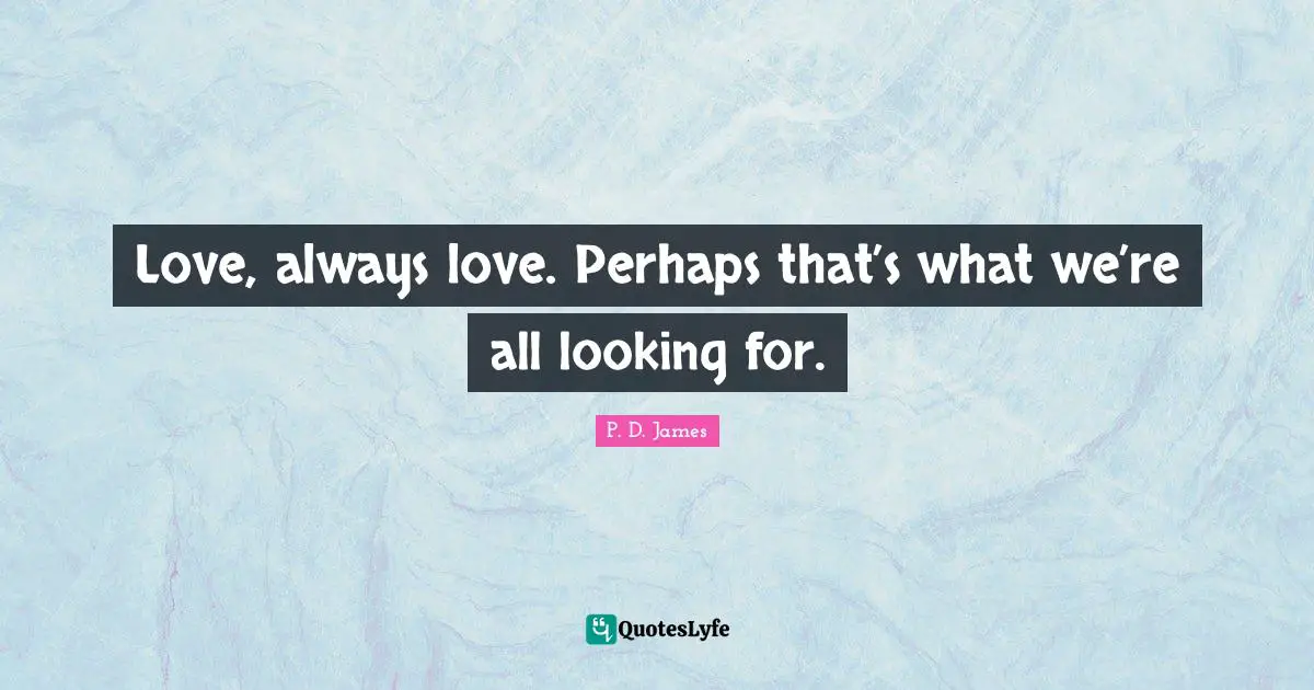 Love, always love. Perhaps that’s what we’re all looking for.
