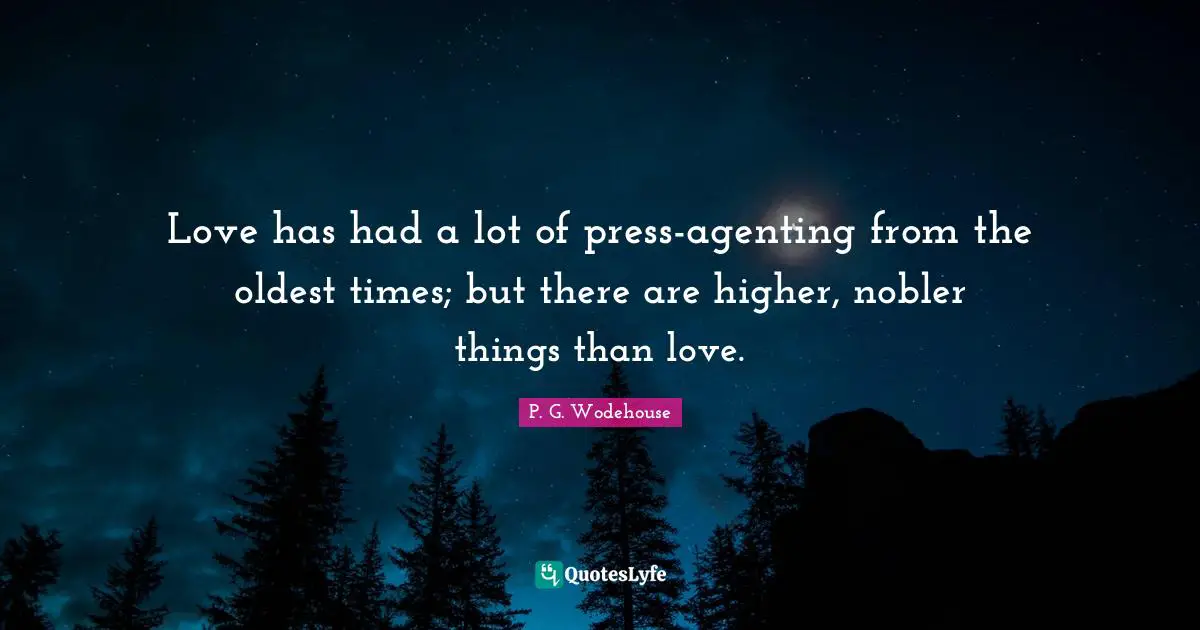 Love has had a lot of press-agenting from the oldest times; but there are higher, nobler things than love.