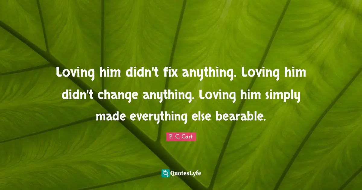 Loving him didn't fix anything. Loving him didn't change anything. Loving him simply made everything else bearable.