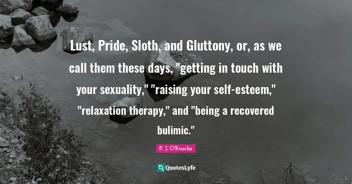 Lust, Pride, Sloth, and Gluttony, or, as we call them these days, "getting in touch with your sexuality," "raising your self-esteem," "relaxation therapy," and "being a recovered bulimic."