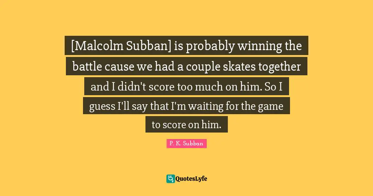 Skates Quotes: "[Malcolm Subban] is probably winning the battle cause we had a couple skates together and I didn't score too much on him. So I guess I'll say that I'm waiting for the game to score on him."