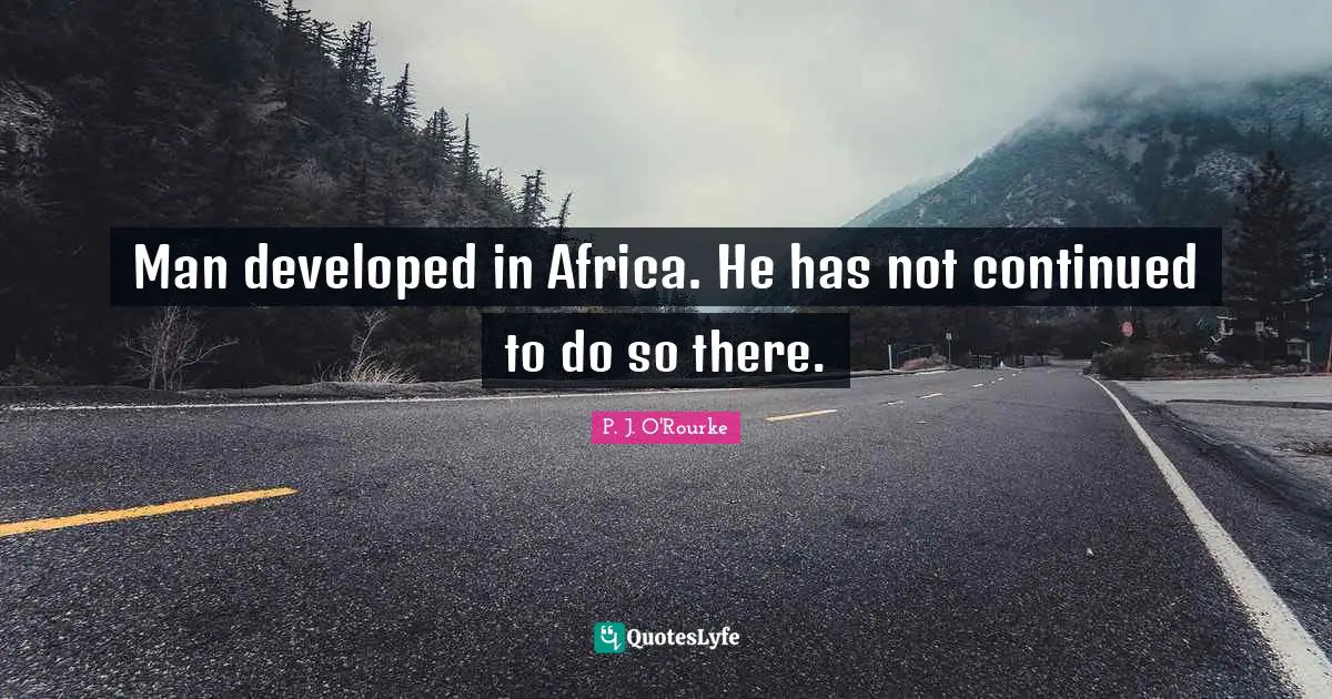 Man developed in Africa. He has not continued to do so there.