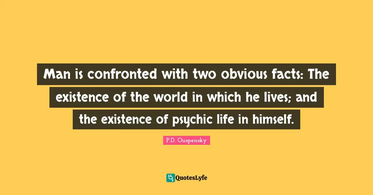 P.D. Ouspensky Quotes: "Man is confronted with two obvious facts: The existence of the world in which he lives; and the existence of psychic life in himself."