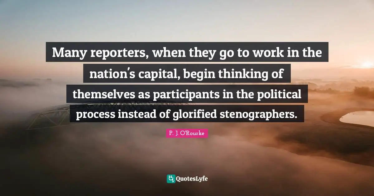 Reporters Quotes: "Many reporters, when they go to work in the nation's capital, begin thinking of themselves as participants in the political process instead of glorified stenographers."