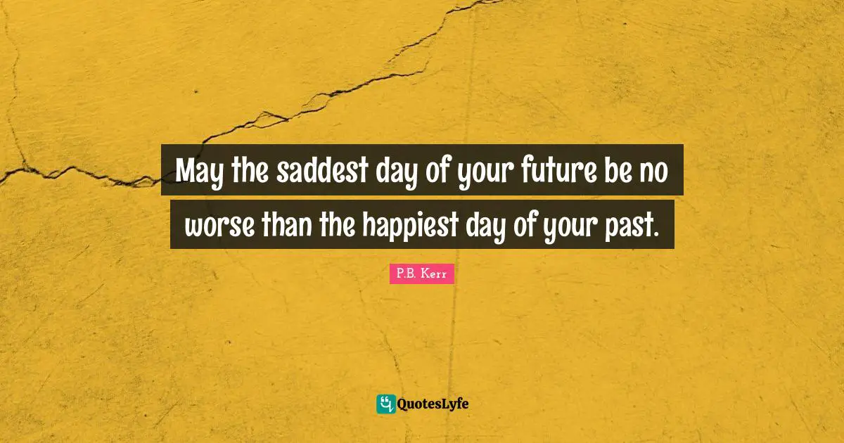 M.E. Kerr Quotes: "May the saddest day of your future be no worse than the happiest day of your past."