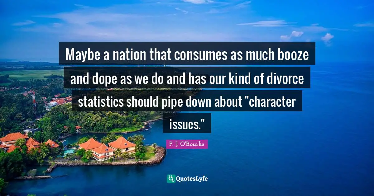 Booze Quotes: "Maybe a nation that consumes as much booze and dope as we do and has our kind of divorce statistics should pipe down about "character issues.""