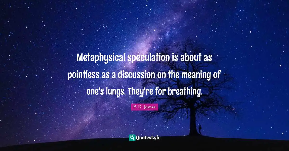 Metaphysical speculation is about as pointless as a discussion on the meaning of one's lungs. They're for breathing.