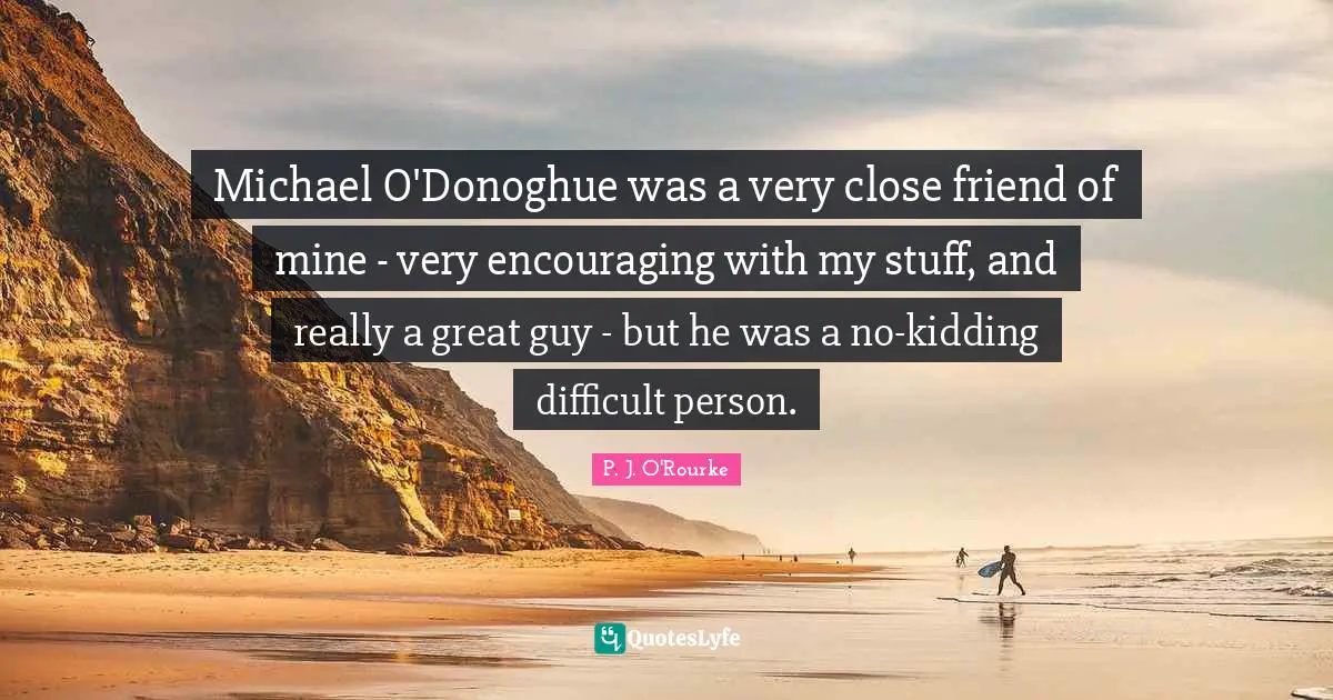 Michael O'Donoghue was a very close friend of mine - very encouraging with my stuff, and really a great guy - but he was a no-kidding difficult person.
