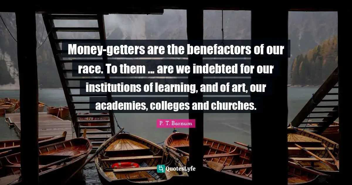 Indebted Quotes: "Money-getters are the benefactors of our race. To them ... are we indebted for our institutions of learning, and of art, our academies, colleges and churches."