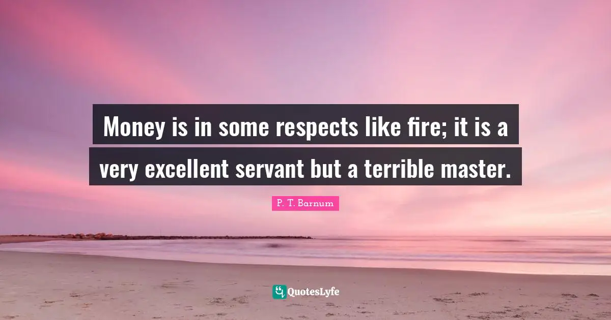 Money is in some respects like fire; it is a very excellent servant but a terrible master.