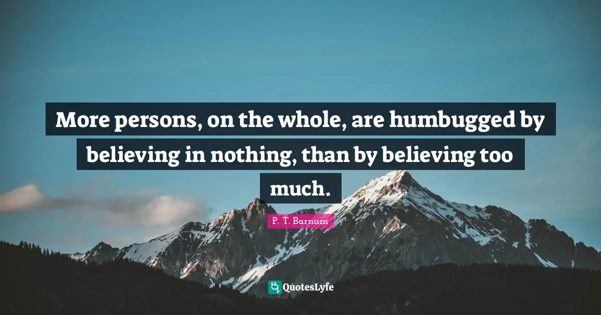 More persons, on the whole, are humbugged by believing in nothing, than by believing too much.