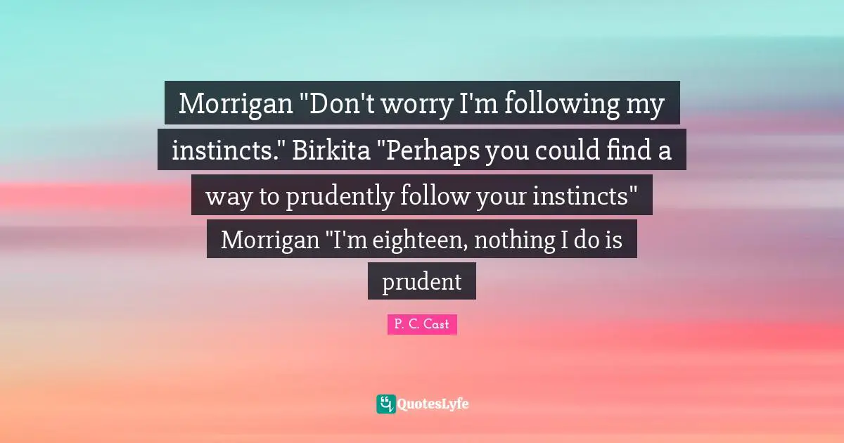 Morrigan "Don't worry I'm following my instincts." Birkita "Perhaps you could find a way to prudently follow your instincts" Morrigan "I'm eighteen, nothing I do is prudent