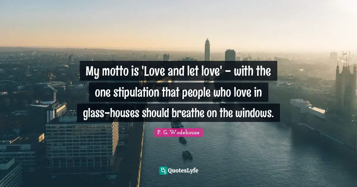 My motto is 'Love and let love' - with the one stipulation that people who love in glass-houses should breathe on the windows.