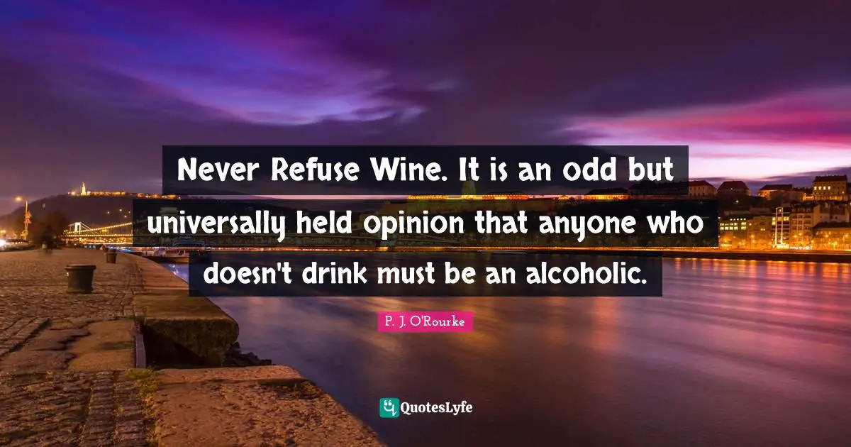 Never Refuse Wine. It is an odd but universally held opinion that anyone who doesn't drink must be an alcoholic.