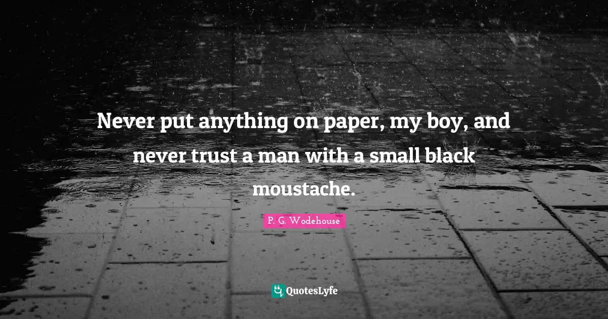 Moustache Quotes: "Never put anything on paper, my boy, and never trust a man with a small black moustache."