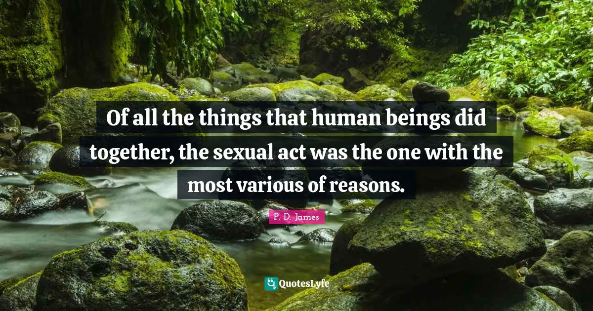 Of all the things that human beings did together, the sexual act was the one with the most various of reasons.