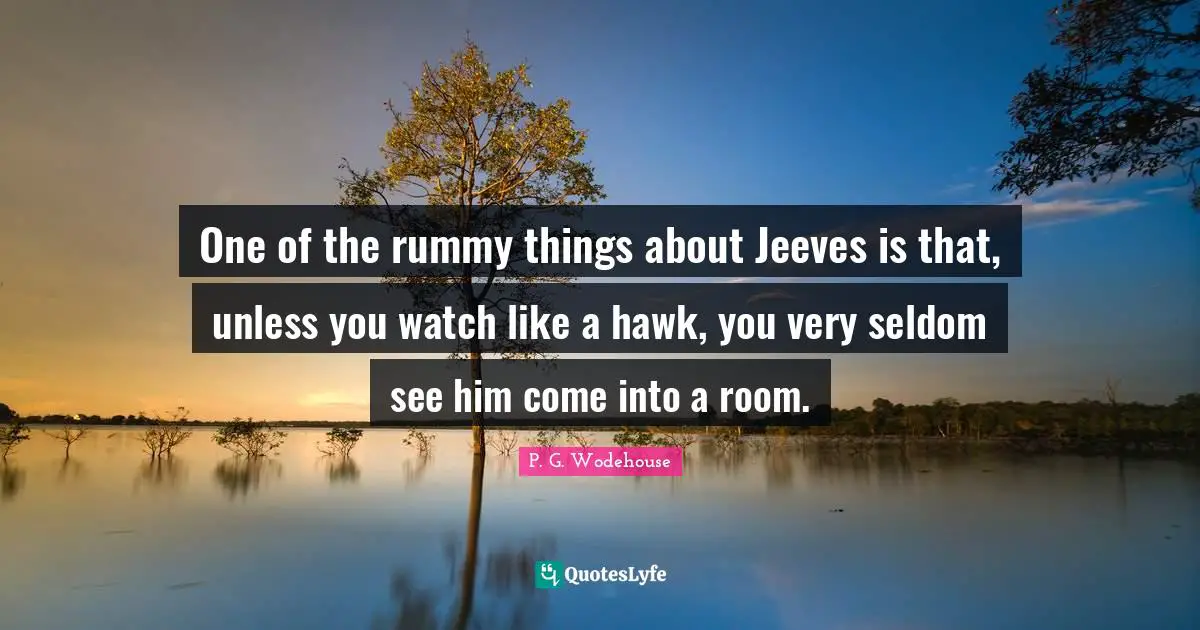One of the rummy things about Jeeves is that, unless you watch like a hawk, you very seldom see him come into a room.