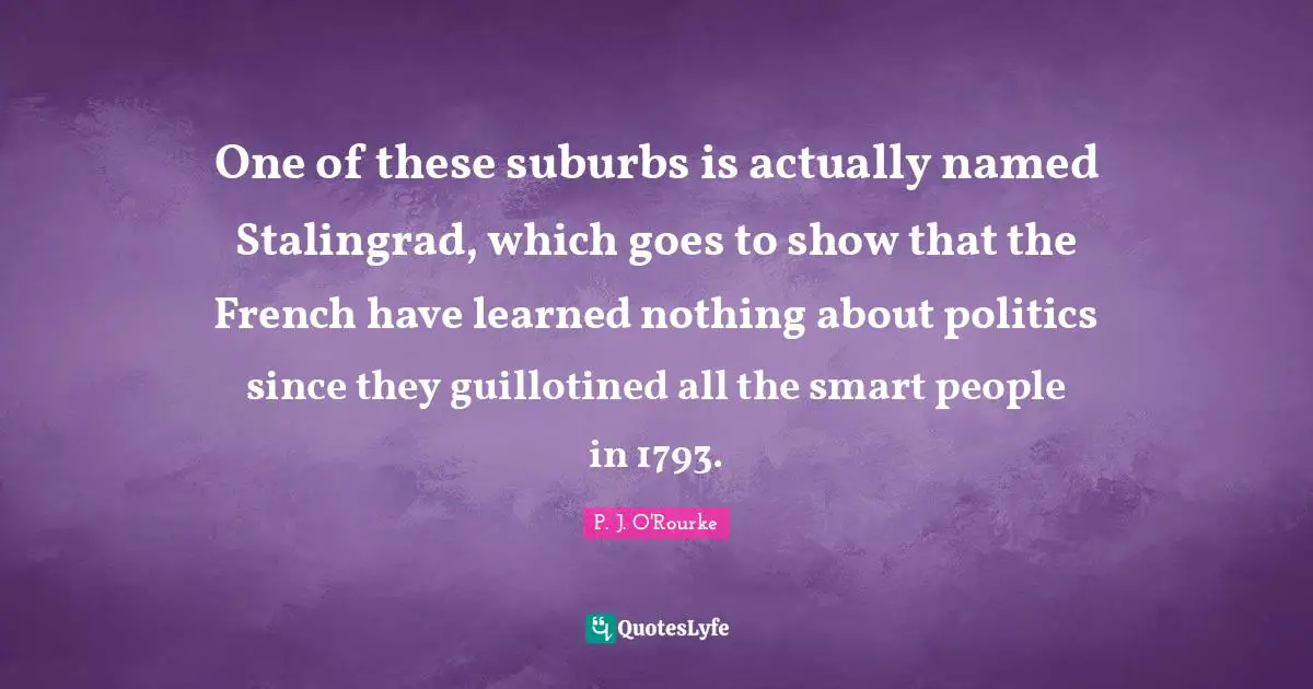Suburbs Quotes: "One of these suburbs is actually named Stalingrad, which goes to show that the French have learned nothing about politics since they guillotined all the smart people in 1793."
