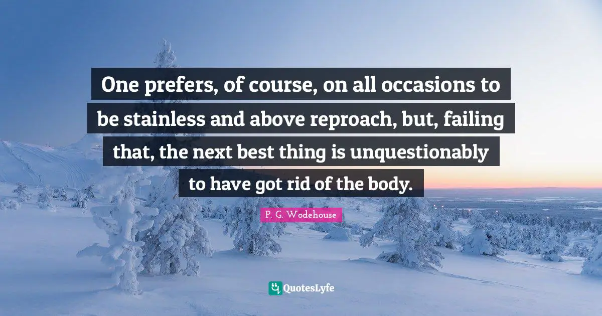All Occasions Quotes: "One prefers, of course, on all occasions to be stainless and above reproach, but, failing that, the next best thing is unquestionably to have got rid of the body."