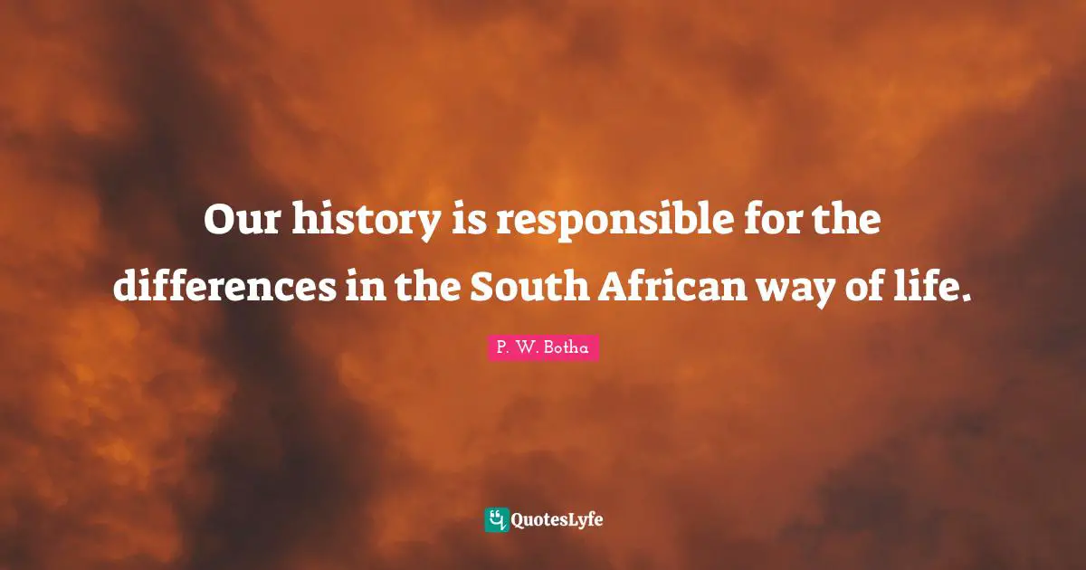P. W. Botha Quotes: "Our history is responsible for the differences in the South African way of life."