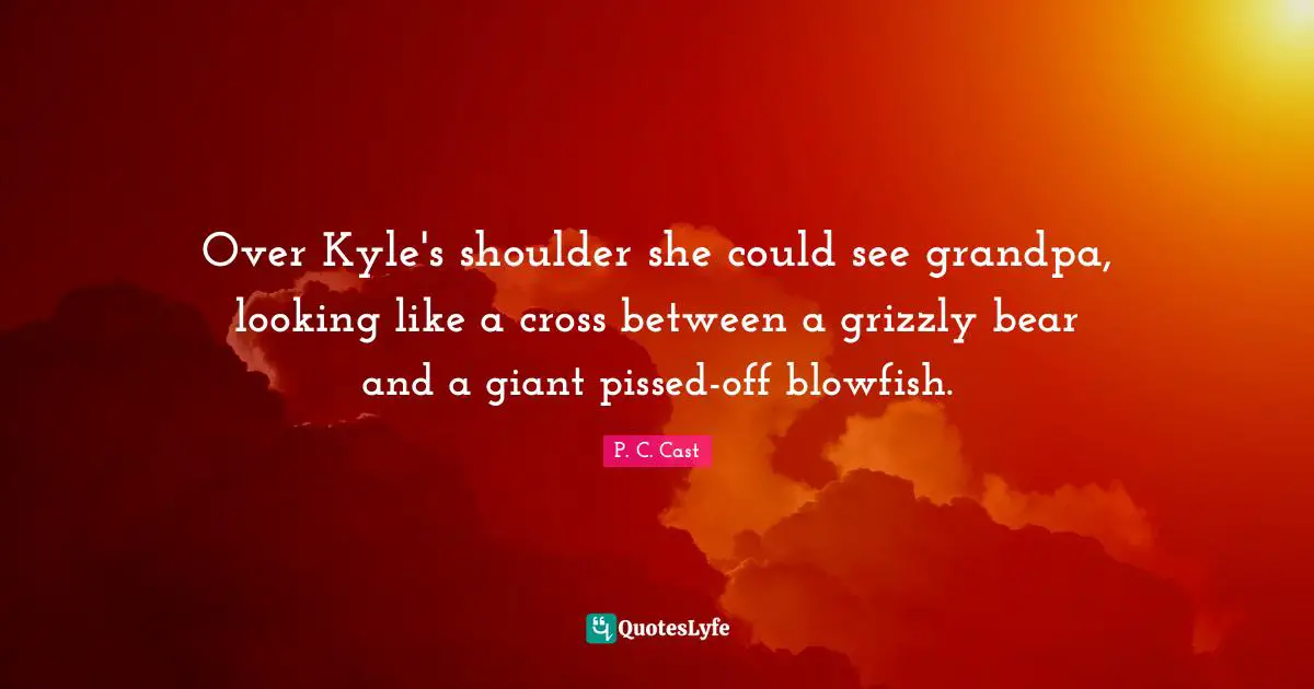 Pissed Off Quotes: "Over Kyle's shoulder she could see grandpa, looking like a cross between a grizzly bear and a giant pissed-off blowfish."