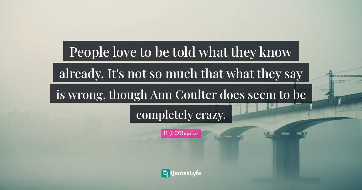 People love to be told what they know already. It's not so much that what they say is wrong, though Ann Coulter does seem to be completely crazy.