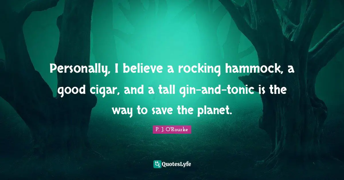 Personally, I believe a rocking hammock, a good cigar, and a tall gin-and-tonic is the way to save the planet.