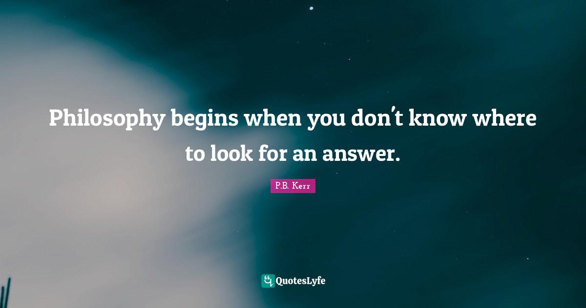 Philosophy begins when you don't know where to look for an answer.