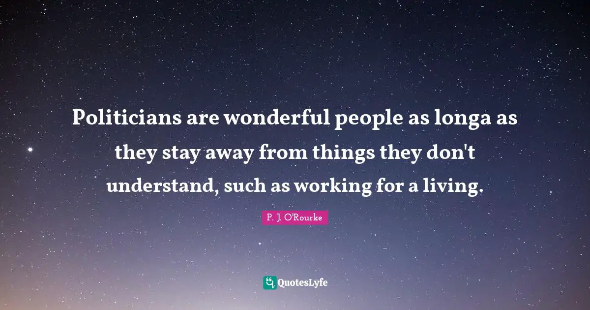 Politicians are wonderful people as longa as they stay away from things they don't understand, such as working for a living.