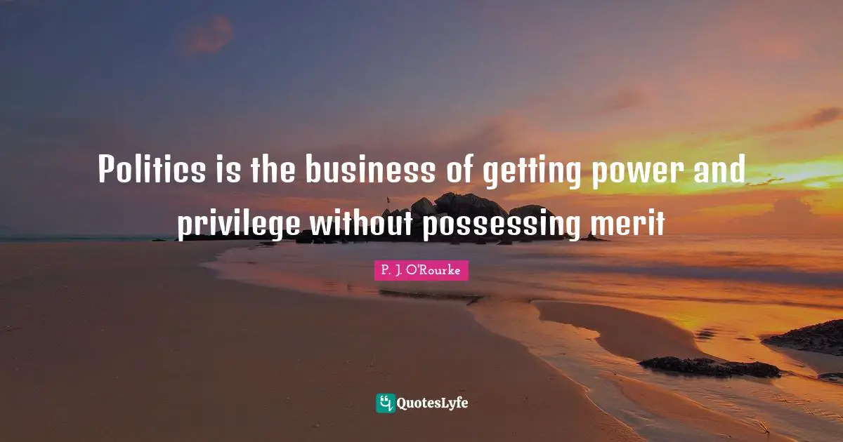 Politics is the business of getting power and privilege without possessing merit
