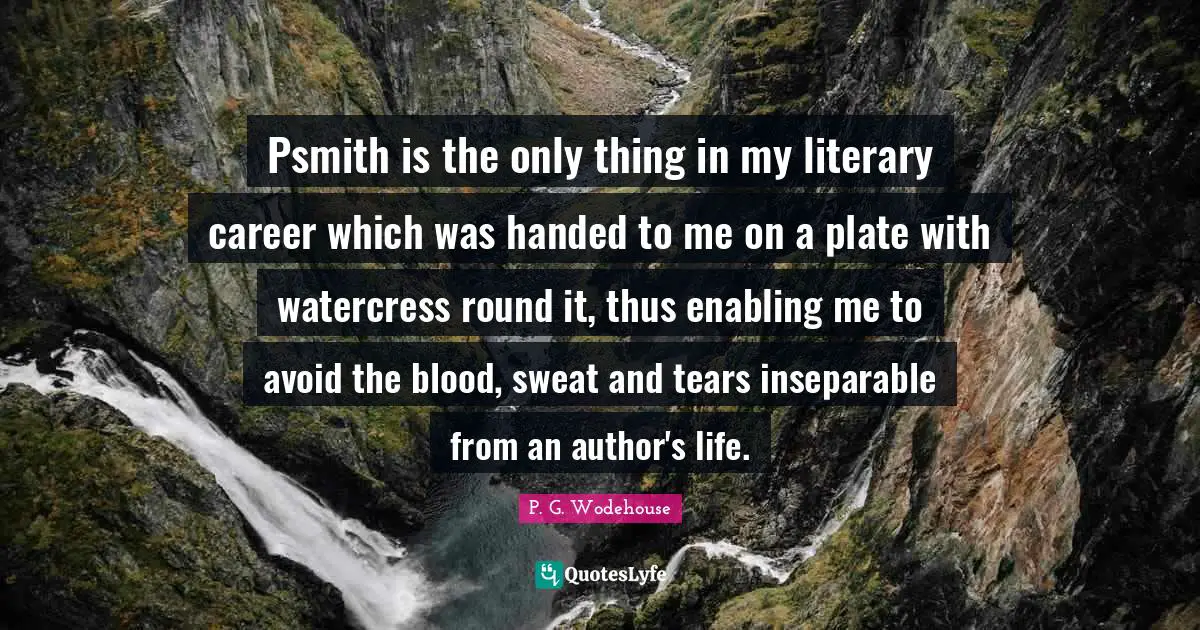 Psmith is the only thing in my literary career which was handed to me on a plate with watercress round it, thus enabling me to avoid the blood, sweat and tears inseparable from an author's life.