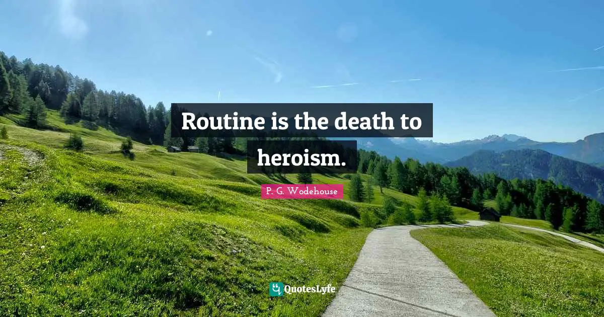 Routine is the death to heroism.
