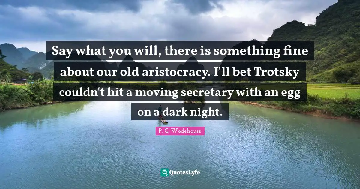 Say what you will, there is something fine about our old aristocracy. I'll bet Trotsky couldn't hit a moving secretary with an egg on a dark night.