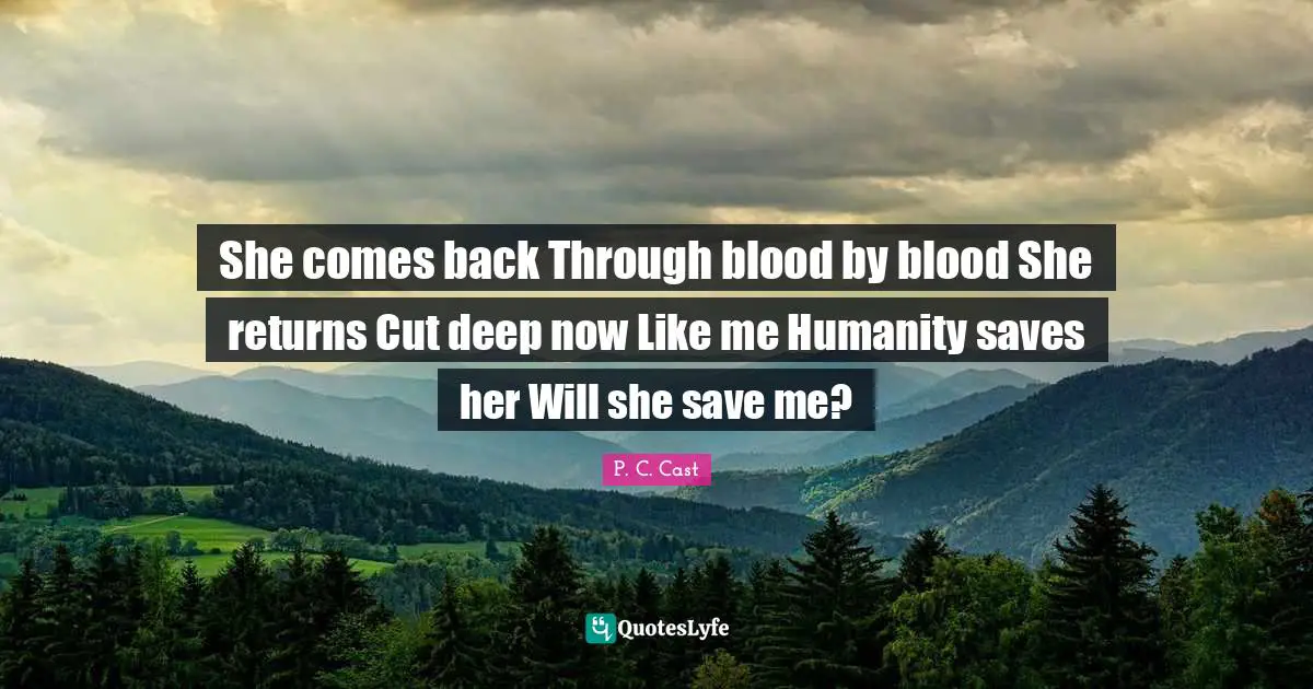 She comes back Through blood by blood She returns Cut deep now Like me Humanity saves her Will she save me?