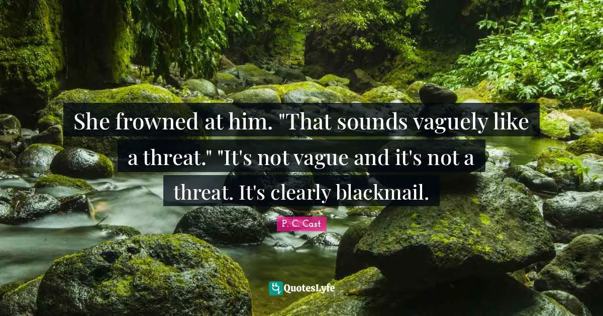 She frowned at him. "That sounds vaguely like a threat." "It's not vague and it's not a threat. It's clearly blackmail.