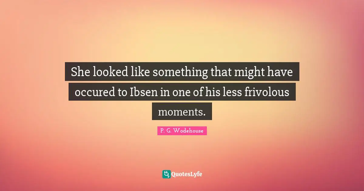 She looked like something that might have occured to Ibsen in one of his less frivolous moments.