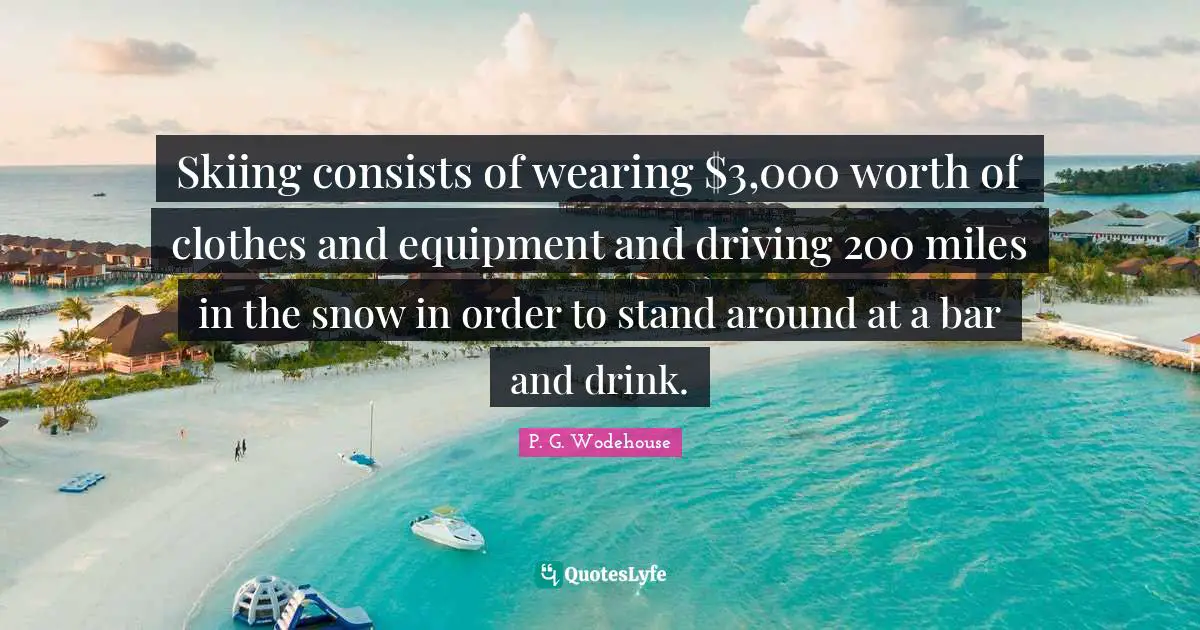 Skiing consists of wearing $3,000 worth of clothes and equipment and driving 200 miles in the snow in order to stand around at a bar and drink.