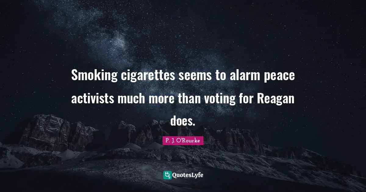 Cigarettes Quotes: "Smoking cigarettes seems to alarm peace activists much more than voting for Reagan does."