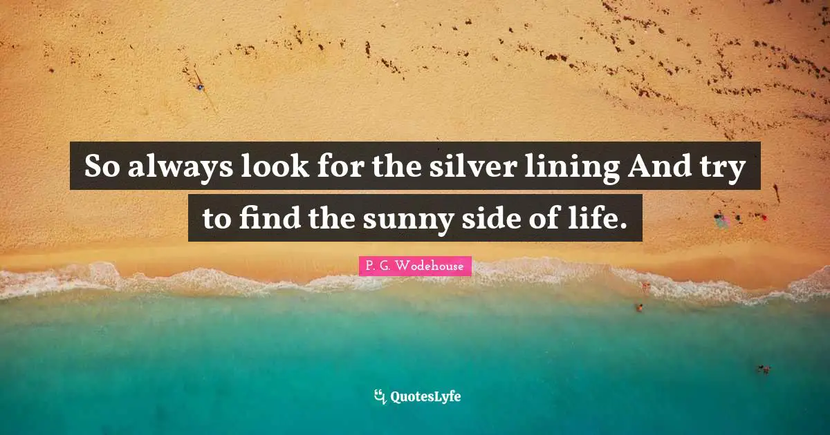 So always look for the silver lining And try to find the sunny side of life.